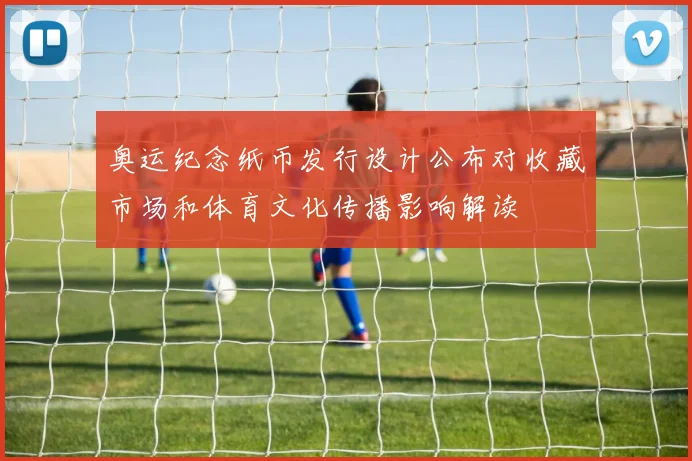 奥运纪念纸币发行设计公布对收藏市场和体育文化传播影响解读