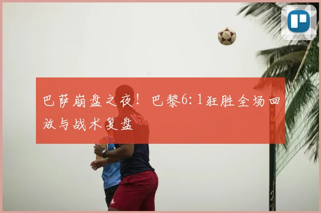 巴萨崩盘之夜！巴黎6:1狂胜全场回放与战术复盘