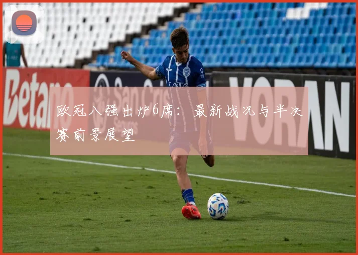 欧冠八强出炉6席：最新战况与半决赛前景展望