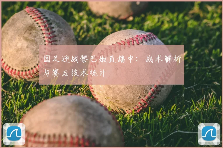 国足迎战黎巴嫩直播中:战术解析与赛后技术统计