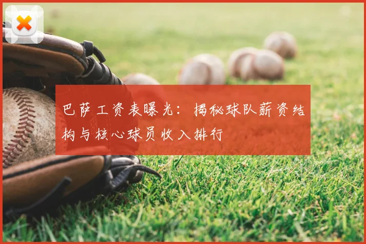 巴萨工资表曝光：揭秘球队薪资结构与核心球员收入排行