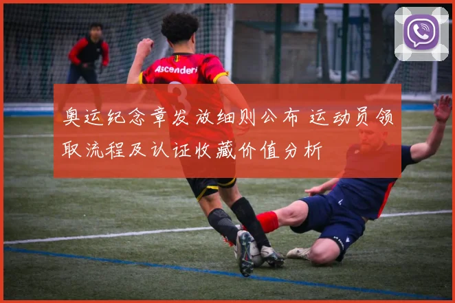 奥运纪念章发放细则公布 运动员领取流程及认证收藏价值分析