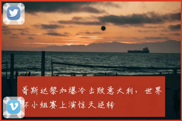 哥斯达黎加爆冷击败意大利，世界杯小组赛上演惊天逆转