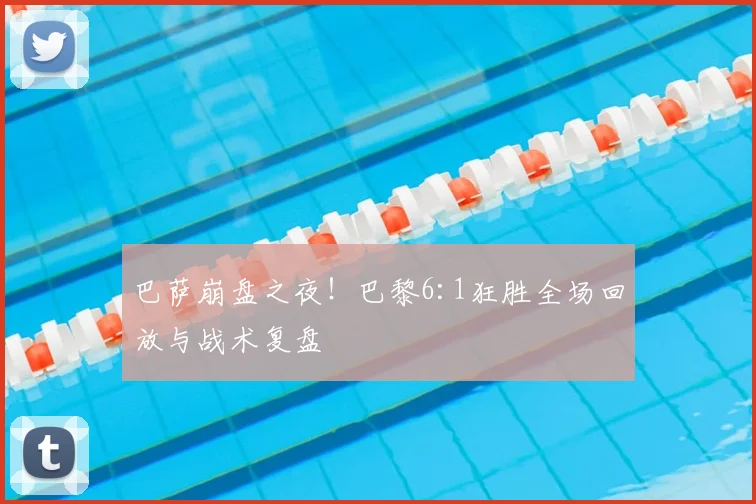 巴萨崩盘之夜！巴黎6:1狂胜全场回放与战术复盘