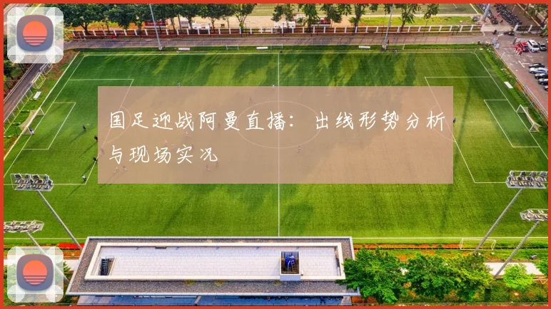 国足迎战阿曼直播：出线形势分析与现场实况