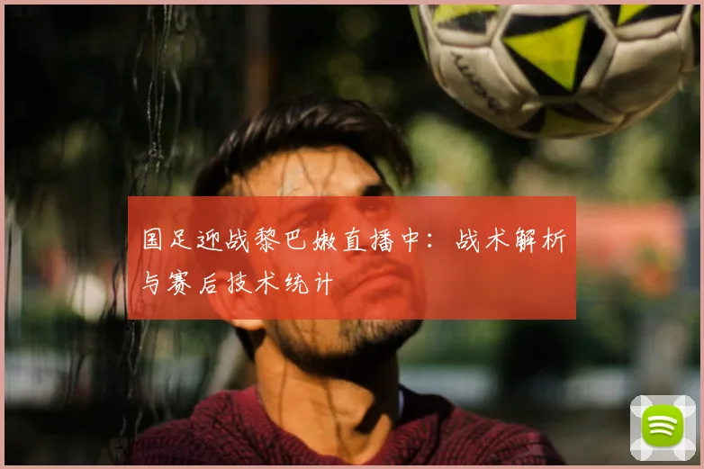 国足迎战黎巴嫩直播中：战术解析与赛后技术统计