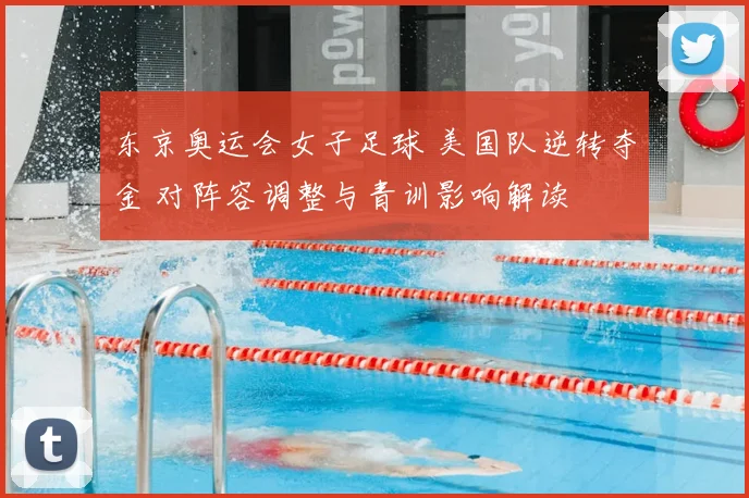 东京奥运会女子足球 美国队逆转夺金 对阵容调整与青训影响解读