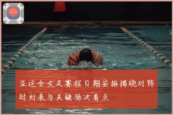 亚运会女足赛程日期安排揭晓对阵时刻表与关键场次看点