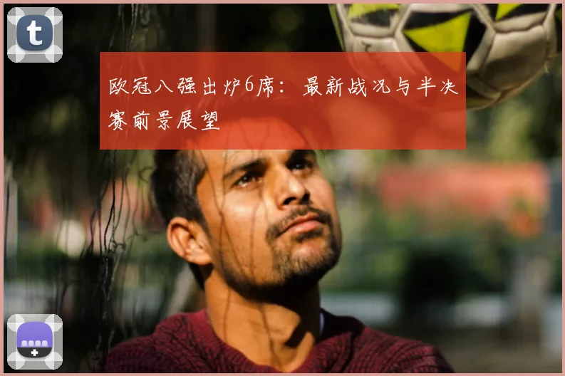 欧冠八强出炉6席：最新战况与半决赛前景展望