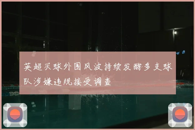 英超买球外围风波持续发酵多支球队涉嫌违规接受调查