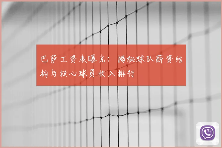 巴萨工资表曝光：揭秘球队薪资结构与核心球员收入排行